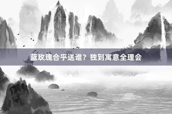 蓝玫瑰合乎送谁？独到寓意全理会