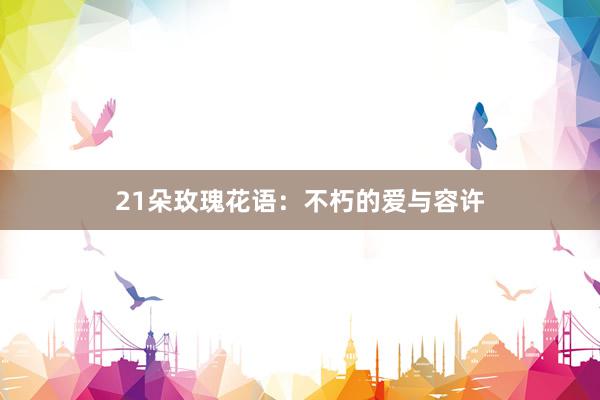 21朵玫瑰花语：不朽的爱与容许