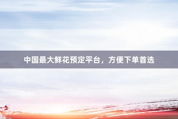 中国最大鲜花预定平台，方便下单首选