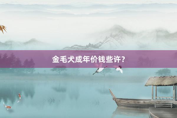 金毛犬成年价钱些许？