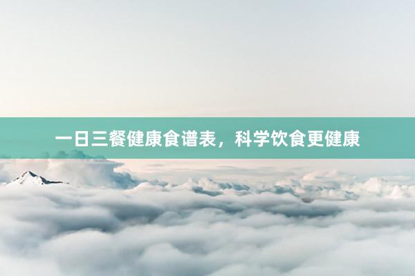 一日三餐健康食谱表,科学饮食更健康