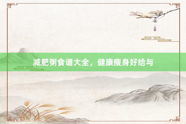 减肥粥食谱大全，健康瘦身好给与